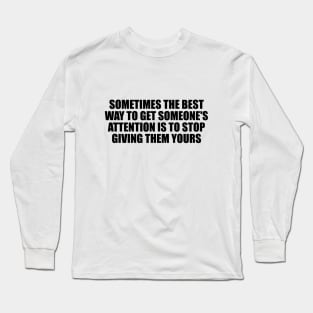 Sometimes the best way to get someone's attention is to stop giving them yours Long Sleeve T-Shirt